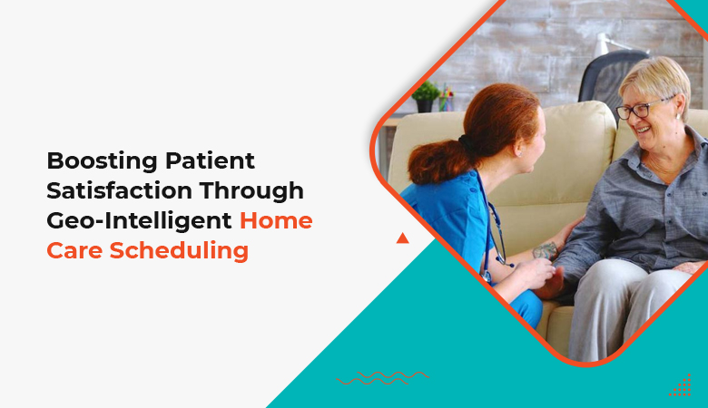 Boost Patient Satisfaction with Geo-Intelligent Home Care Scheduling